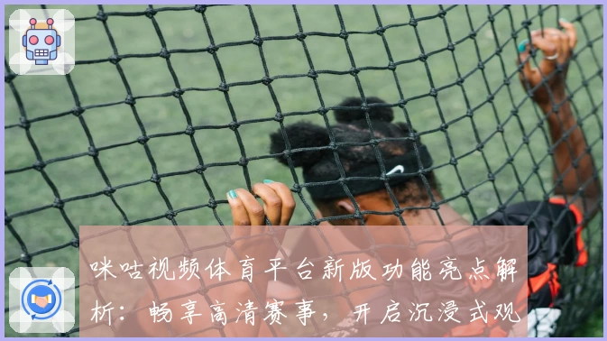 咪咕视频体育平台新版功能亮点解析：畅享高清赛事，开启沉浸式观赛体验
