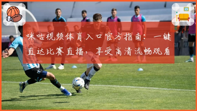 咪咕视频体育入口官方指南：一键直达比赛直播，享受高清流畅观看新体验