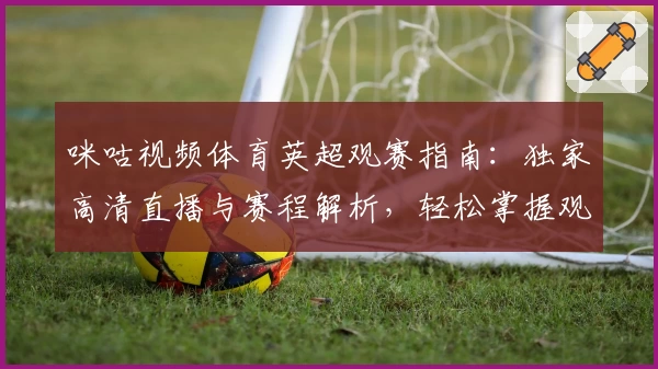 咪咕视频体育英超观赛指南：独家高清直播与赛程解析，轻松掌握观看技巧