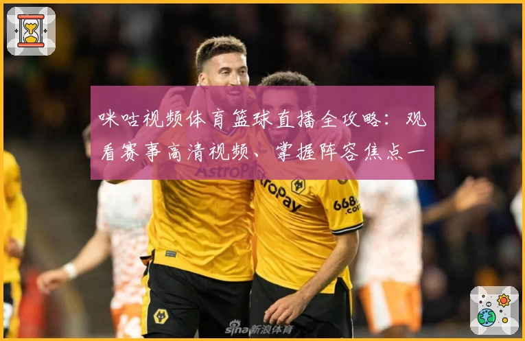 咪咕视频体育篮球直播全攻略：观看赛事高清视频、掌握阵容焦点一键实现