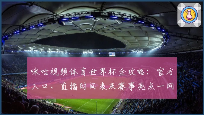 咪咕视频体育世界杯全攻略：官方入口、直播时间表及赛事亮点一网打尽