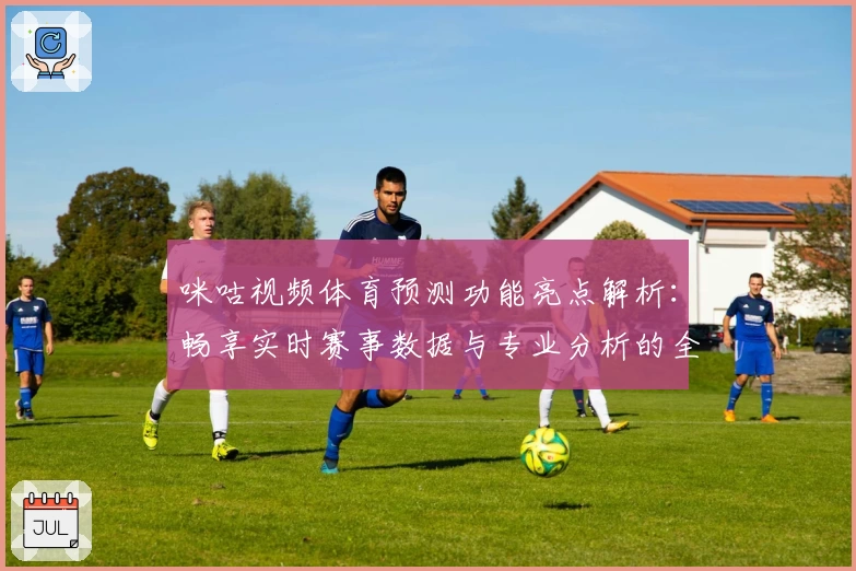 咪咕视频体育预测功能亮点解析:畅享实时赛事数据与专业分析的全新体验
