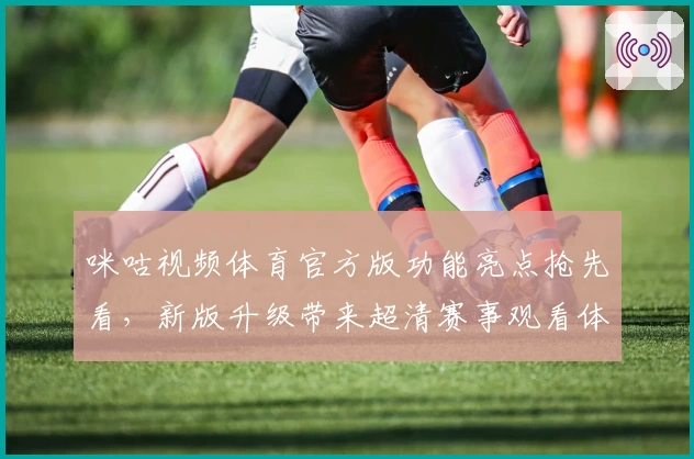 咪咕视频体育官方版功能亮点抢先看，新版升级带来超清赛事观看体验